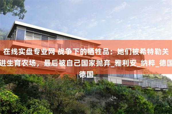 在线实盘专业网 战争下的牺牲品：她们被希特勒关进生育农场，最后被自己国家抛弃_雅利安_纳粹_德国