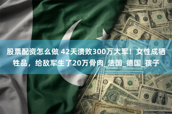 股票配资怎么做 42天溃败300万大军！女性成牺牲品，给敌军生了20万骨肉_法国_德国_孩子