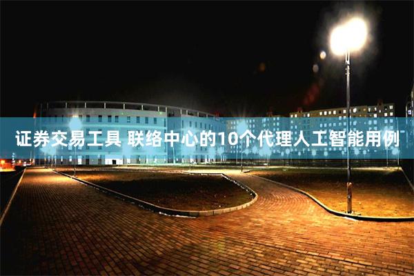 证券交易工具 联络中心的10个代理人工智能用例