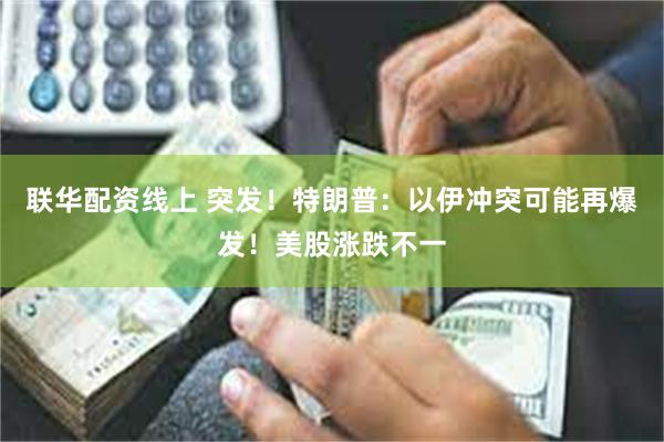 联华配资线上 突发！特朗普：以伊冲突可能再爆发！美股涨跌不一