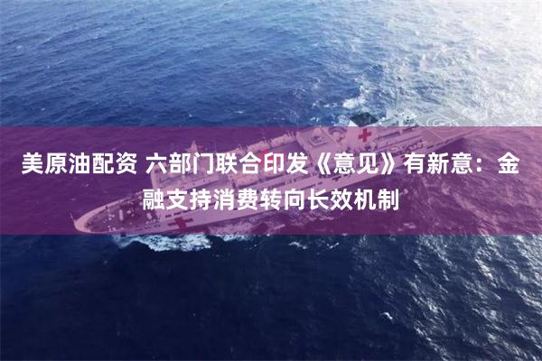 美原油配资 六部门联合印发《意见》有新意：金融支持消费转向长效机制