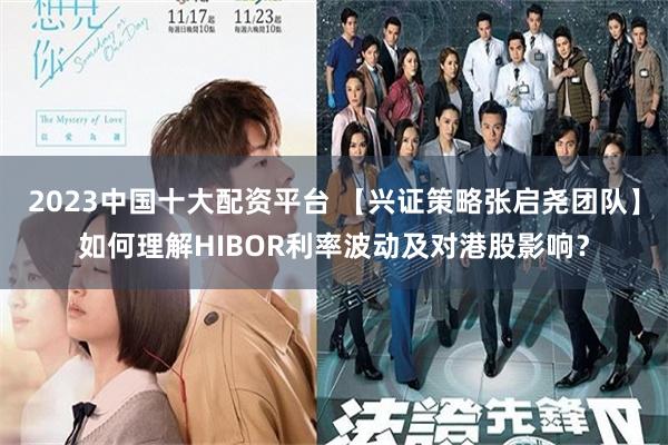 2023中国十大配资平台 【兴证策略张启尧团队】如何理解HIBOR利率波动及对港股影响？