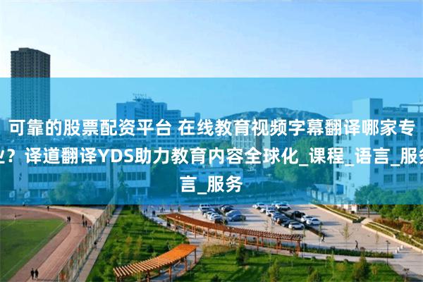 可靠的股票配资平台 在线教育视频字幕翻译哪家专业？译道翻译YDS助力教育内容全球化_课程_语言_服务
