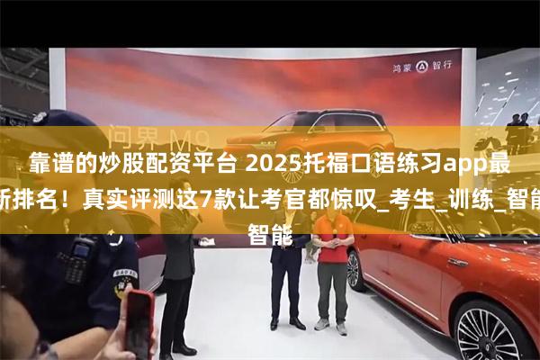靠谱的炒股配资平台 2025托福口语练习app最新排名！真实评测这7款让考官都惊叹_考生_训练_智能