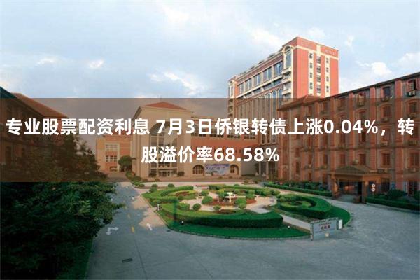 专业股票配资利息 7月3日侨银转债上涨0.04%，转股溢价率68.58%