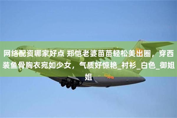 网络配资哪家好点 郑恺老婆苗苗轻松美出圈，穿西装鱼骨胸衣宛如少女，气质好惊艳_衬衫_白色_御姐