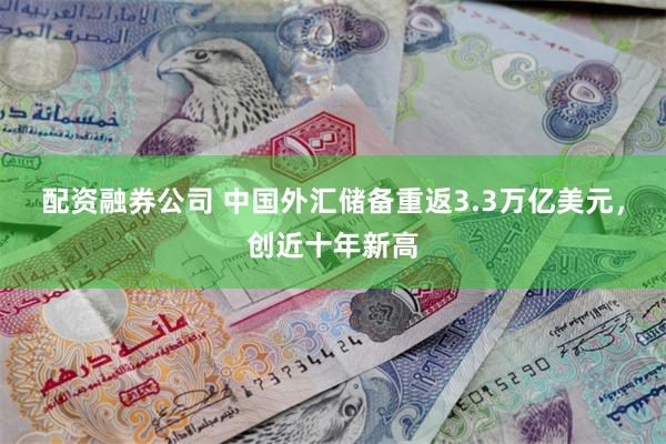 配资融券公司 中国外汇储备重返3.3万亿美元，创近十年新高